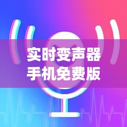 实时变声器手机免费版:轻松实现声音变换,畅享趣味通话