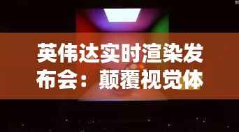 英伟达实时渲染发布会:颠覆视觉体验的全新篇章