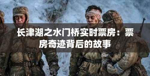 长津湖之水门桥实时票房：票房奇迹背后的故事