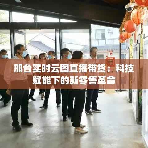 邢台实时云图直播带货:科技赋能下的新零售革命