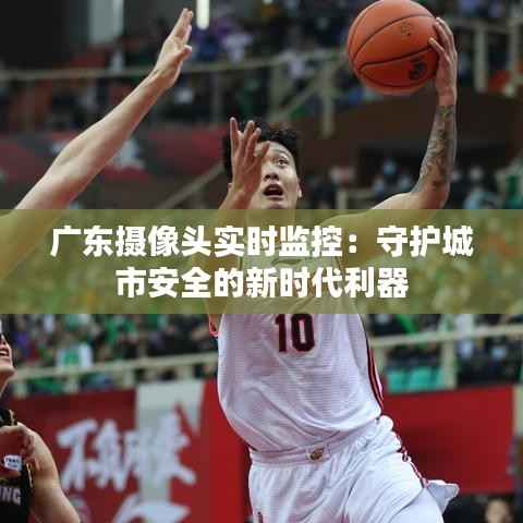 广东摄像头实时监控:守护城市安全的新时代利器