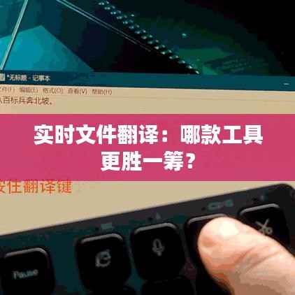 实时文件翻译：哪款工具更胜一筹？