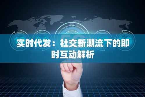 实时代发：社交新潮流下的即时互动解析