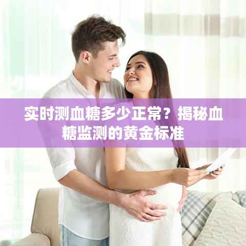 实时测血糖多少正常?揭秘血糖监测的黄金标准