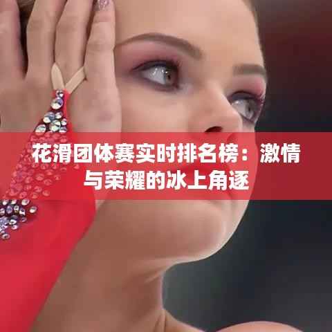 花滑团体赛实时排名榜:激情与荣耀的冰上角逐