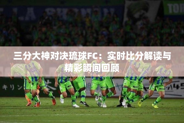三分大神对决琉球FC:实时比分解读与精彩瞬间回顾