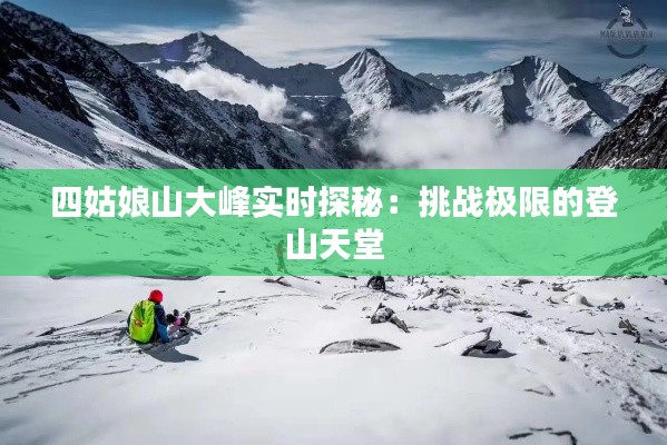 四姑娘山大峰实时探秘:挑战极限的登山天堂