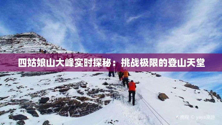 四姑娘山大峰实时探秘:挑战极限的登山天堂