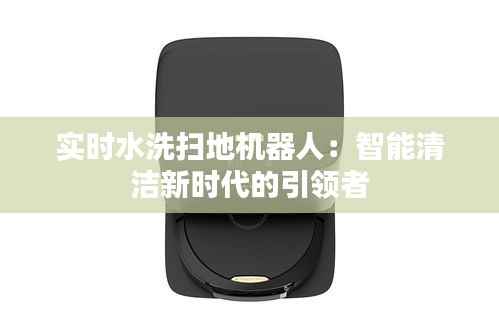 实时水洗扫地机器人：智能清洁新时代的引领者