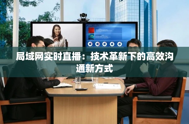 局域网实时直播:技术革新下的高效沟通新方式