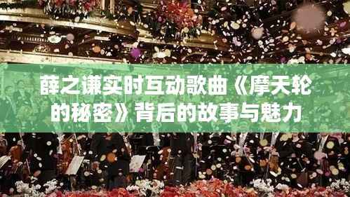 薛之谦实时互动歌曲《摩天轮的秘密》背后的故事与魅力