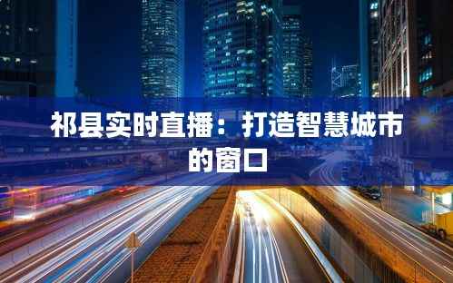 祁县实时直播：打造智慧城市的窗口