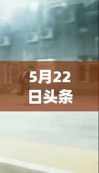 5月22日头条实时热点:聚焦时事动态,洞察社会脉动