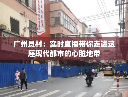 广州员村:实时直播带你走进这座现代都市的心脏地带
