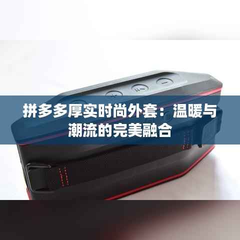 拼多多厚实时尚外套：温暖与潮流的完美融合