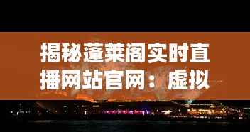 揭秘蓬莱阁实时直播网站官网:虚拟与现实的无缝对接