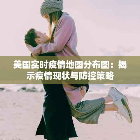 美国实时疫情地图分布图:揭示疫情现状与防控策略