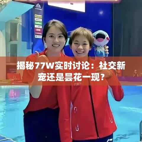 揭秘77W实时讨论:社交新宠还是昙花一现?