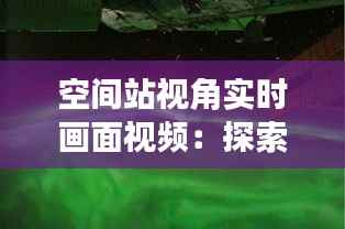 空间站视角实时画面视频:探索宇宙的窗口