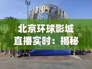 北京环球影城直播实时:揭秘这座娱乐王国的奇幻之旅