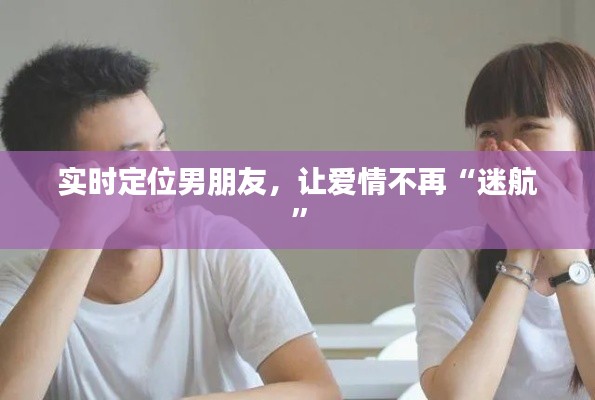 实时定位男朋友,让爱情不再“迷航”
