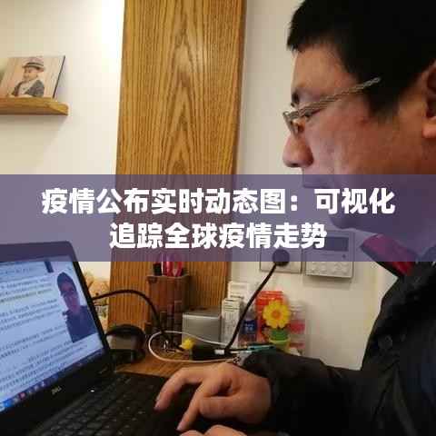 疫情公布实时动态图:可视化追踪全球疫情走势