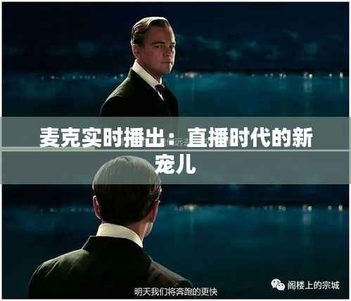 麦克实时播出:直播时代的新宠儿