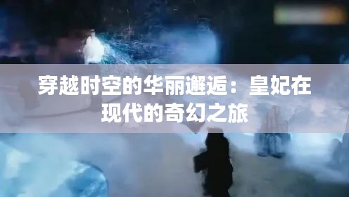 穿越时空的华丽邂逅：皇妃在现代的奇幻之旅