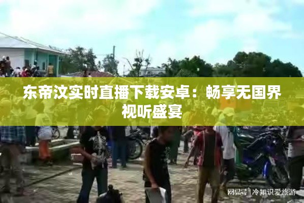 东帝汶实时直播下载安卓:畅享无国界视听盛宴