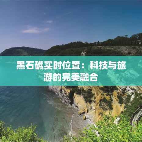 黑石礁实时位置：科技与旅游的完美融合