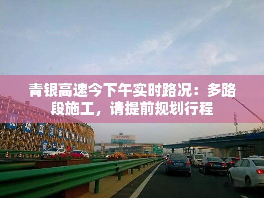 青银高速今下午实时路况：多路段施工，请提前规划行程