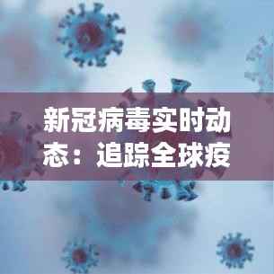 新冠病毒实时动态：追踪全球疫情发展态势
