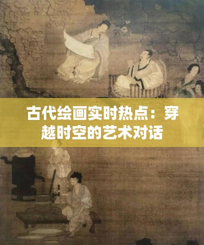 古代绘画实时热点:穿越时空的艺术对话