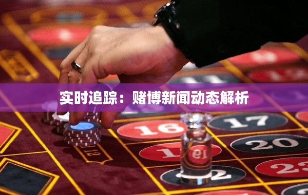 实时追踪:赌博新闻动态解析