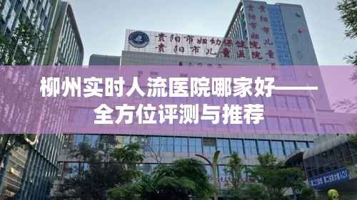 柳州实时人流医院哪家好——全方位评测与推荐