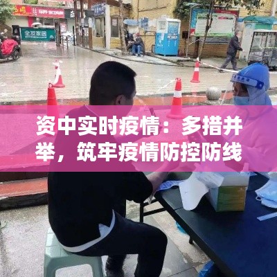 资中实时疫情:多措并举,筑牢疫情防控防线