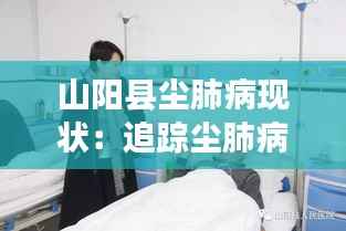 山阳县尘肺病现状:追踪尘肺病的阴影,守护劳动者健康