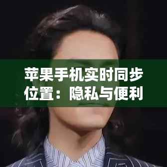 苹果手机实时同步位置:隐私与便利的双重奏