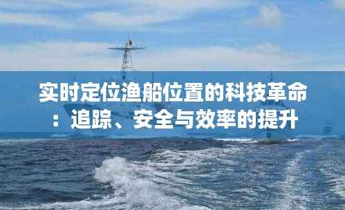 实时定位渔船位置的科技革命:追踪、安全与效率的提升