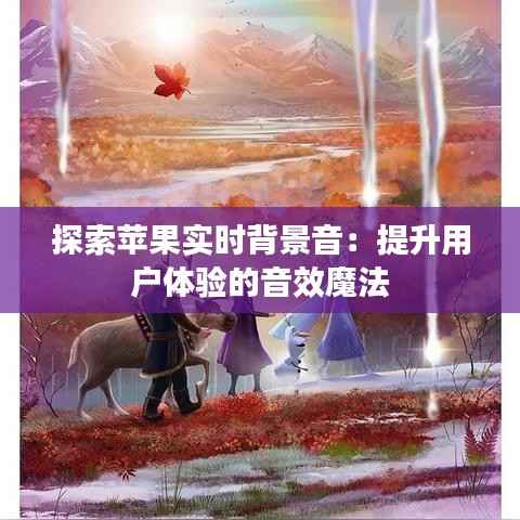 探索苹果实时背景音:提升用户体验的音效魔法