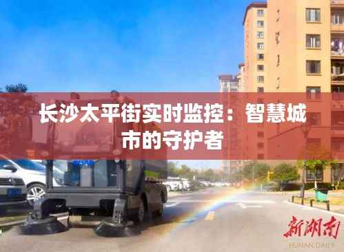 长沙太平街实时监控:智慧城市的守护者