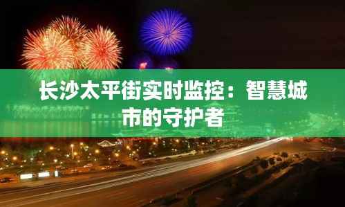 长沙太平街实时监控:智慧城市的守护者