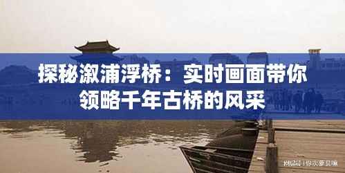 探秘溆浦浮桥：实时画面带你领略千年古桥的风采