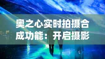 奥之心实时拍摄合成功能:开启摄影新纪元