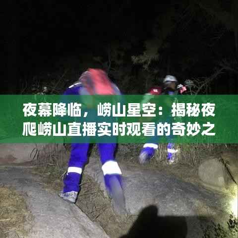 夜幕降临，崂山星空：揭秘夜爬崂山直播实时观看的奇妙之旅