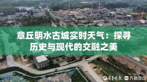 章丘明水古城实时天气:探寻历史与现代的交融之美