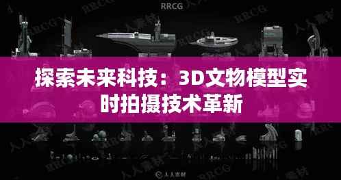 探索未来科技:3D文物模型实时拍摄技术革新