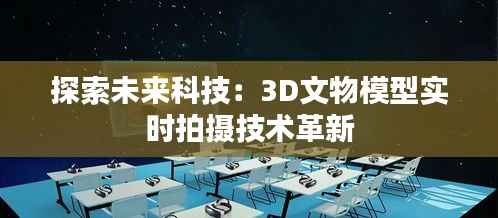探索未来科技:3D文物模型实时拍摄技术革新
