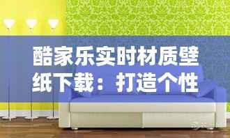 酷家乐实时材质壁纸下载:打造个性化家居体验的利器
