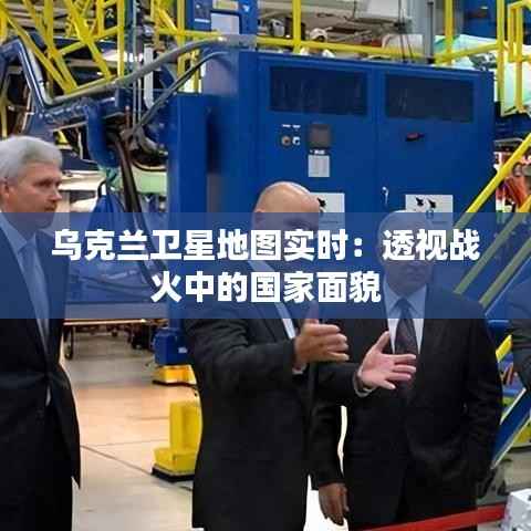 乌克兰卫星地图实时:透视战火中的国家面貌